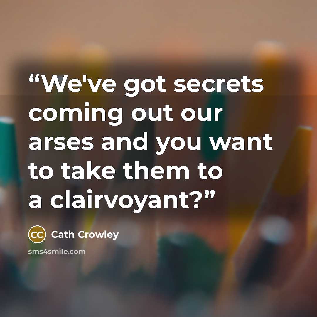 “We've got secrets coming out our arses and you want to take them to a clairvoyant?” quote by Cath Crowley