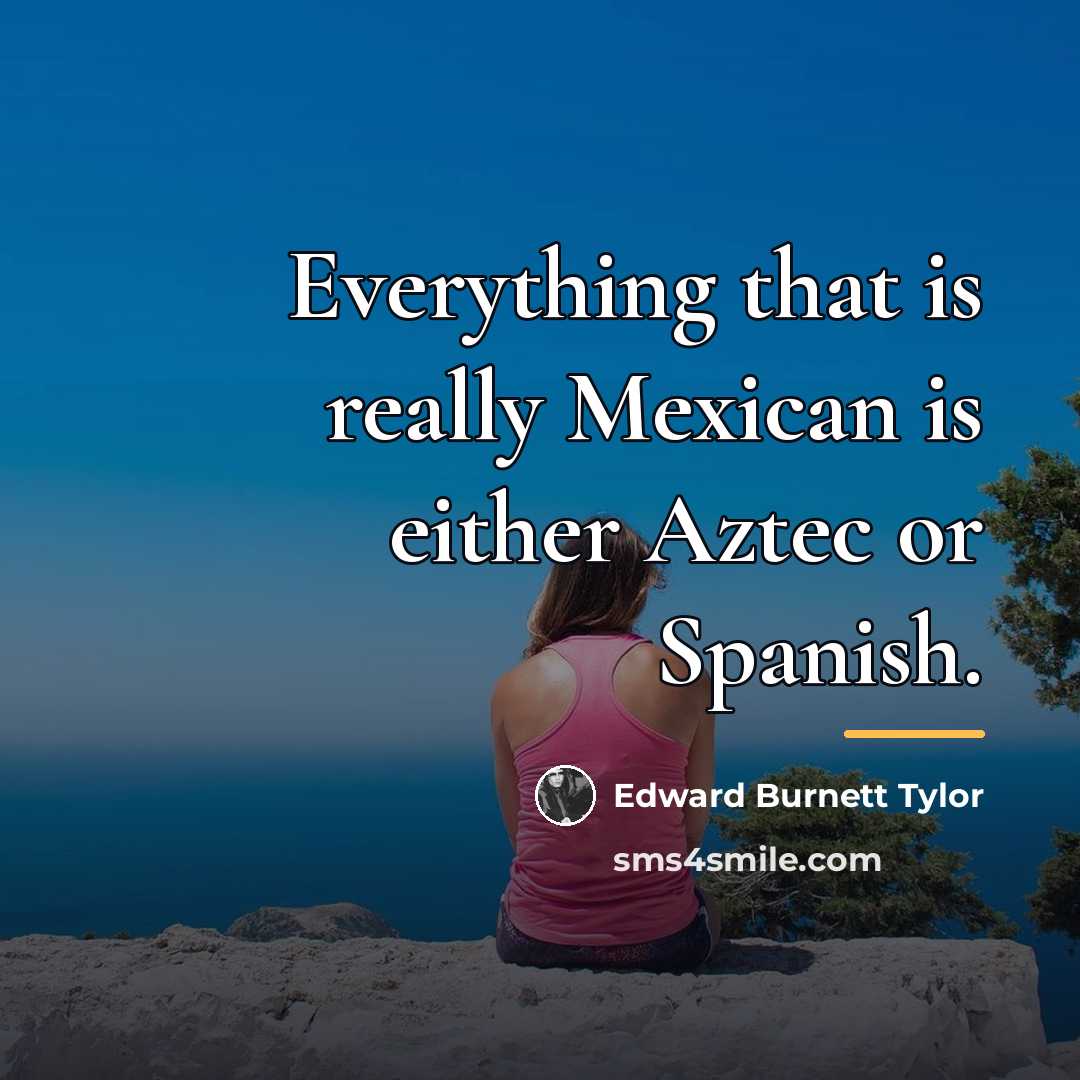 “Everything that is really Mexican is either Aztec or Spanish.…” quote by Edward Burnett Tylor