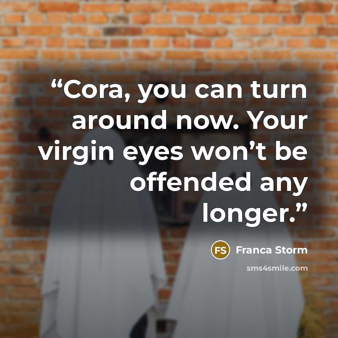 “Cora, you can turn around now. Your virgin eyes won’t be offended any longer.” quote by Franca Storm