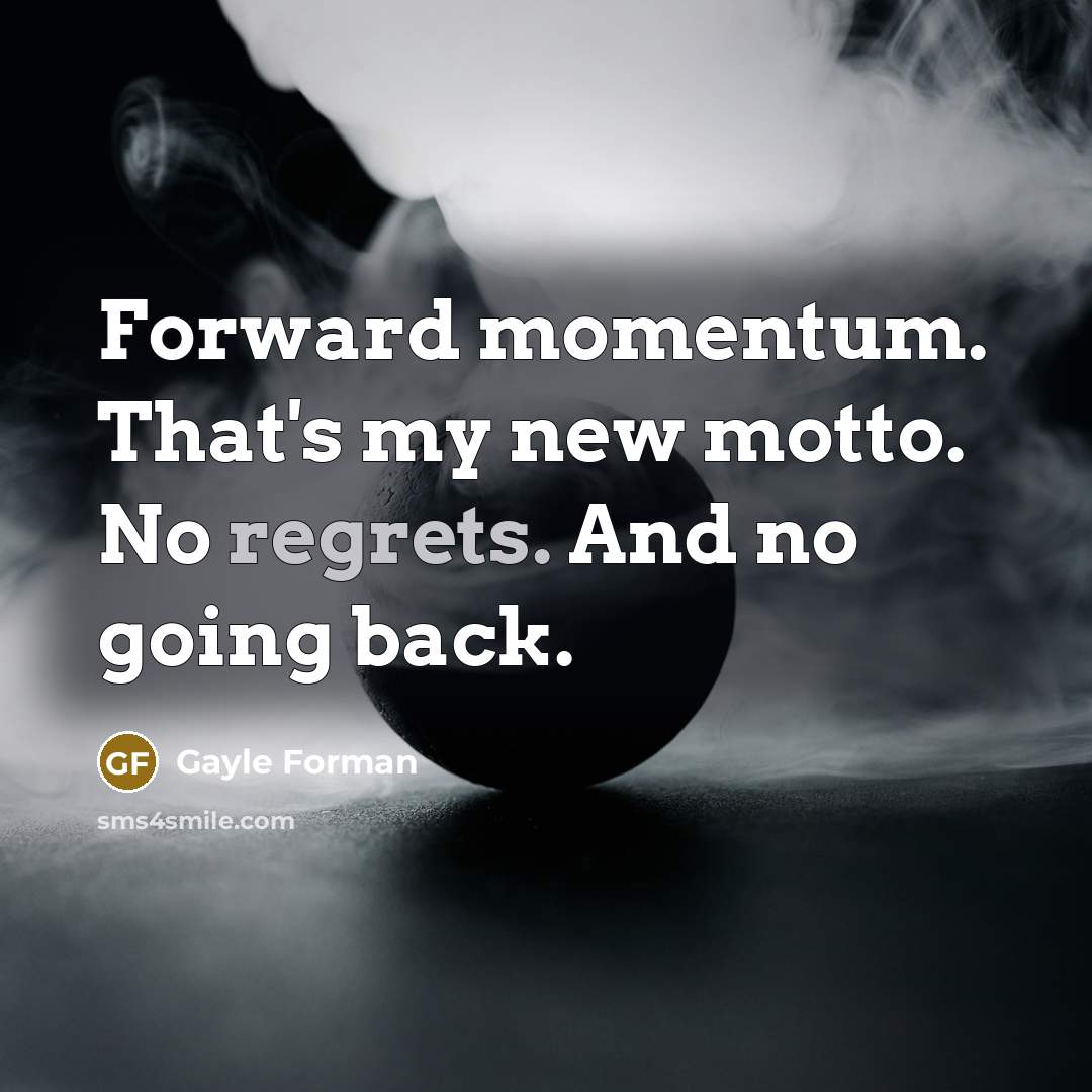 “Forward momentum. That's my new motto. No regrets. And no going back.” quote by Gayle Forman