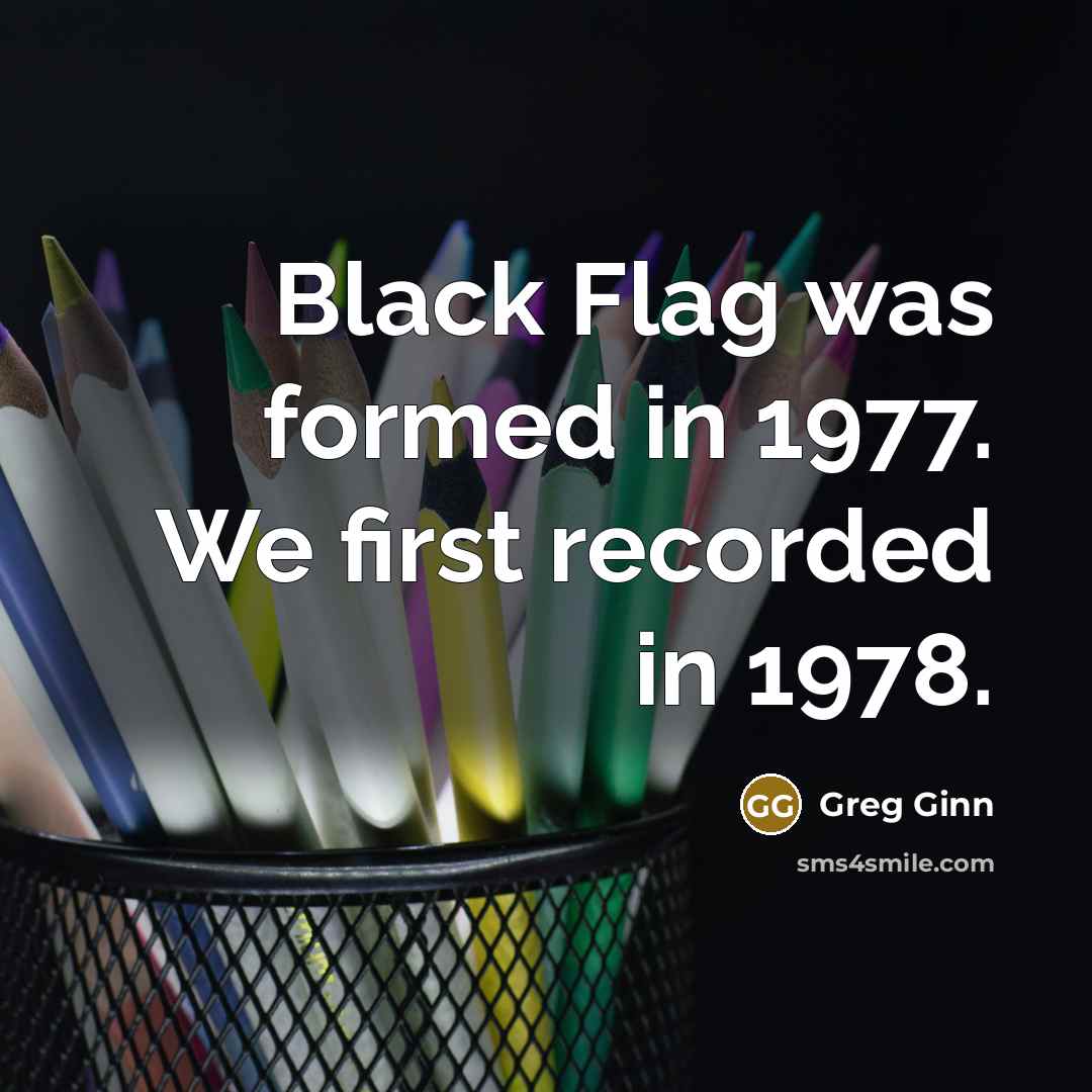 “Black Flag was formed in 1977. We first recorded in…” quote by Greg Ginn
