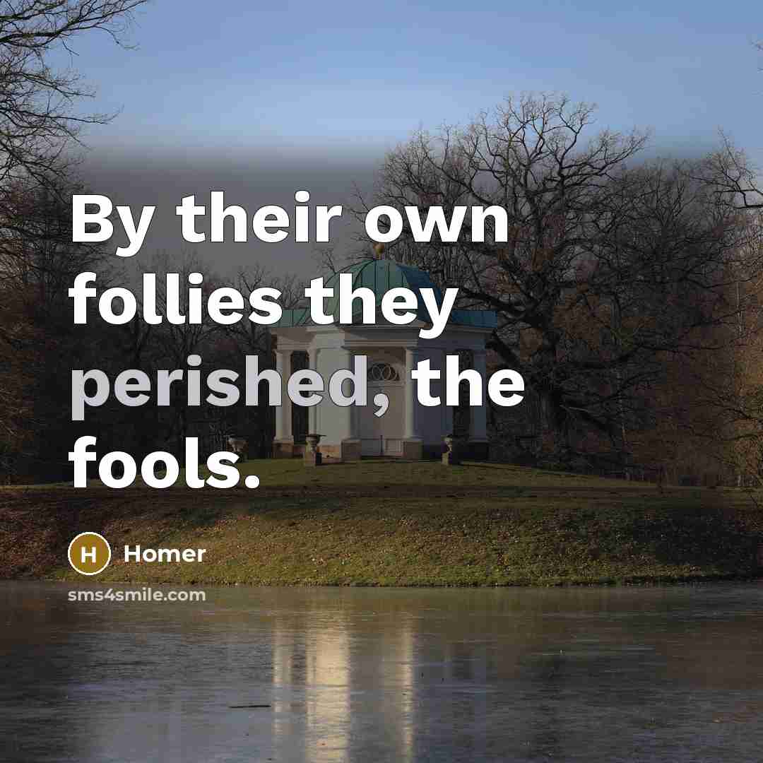 “By their own follies they perished, the fools.” quote by Homer