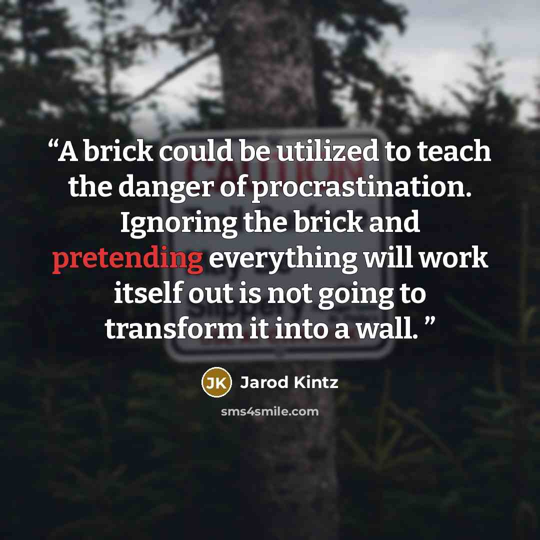 “A brick could be utilized to teach the danger of procrastination. Ignoring the brick and pretending everything will work itself out is not going to transform it into a wall.” quote by Jarod Kintz