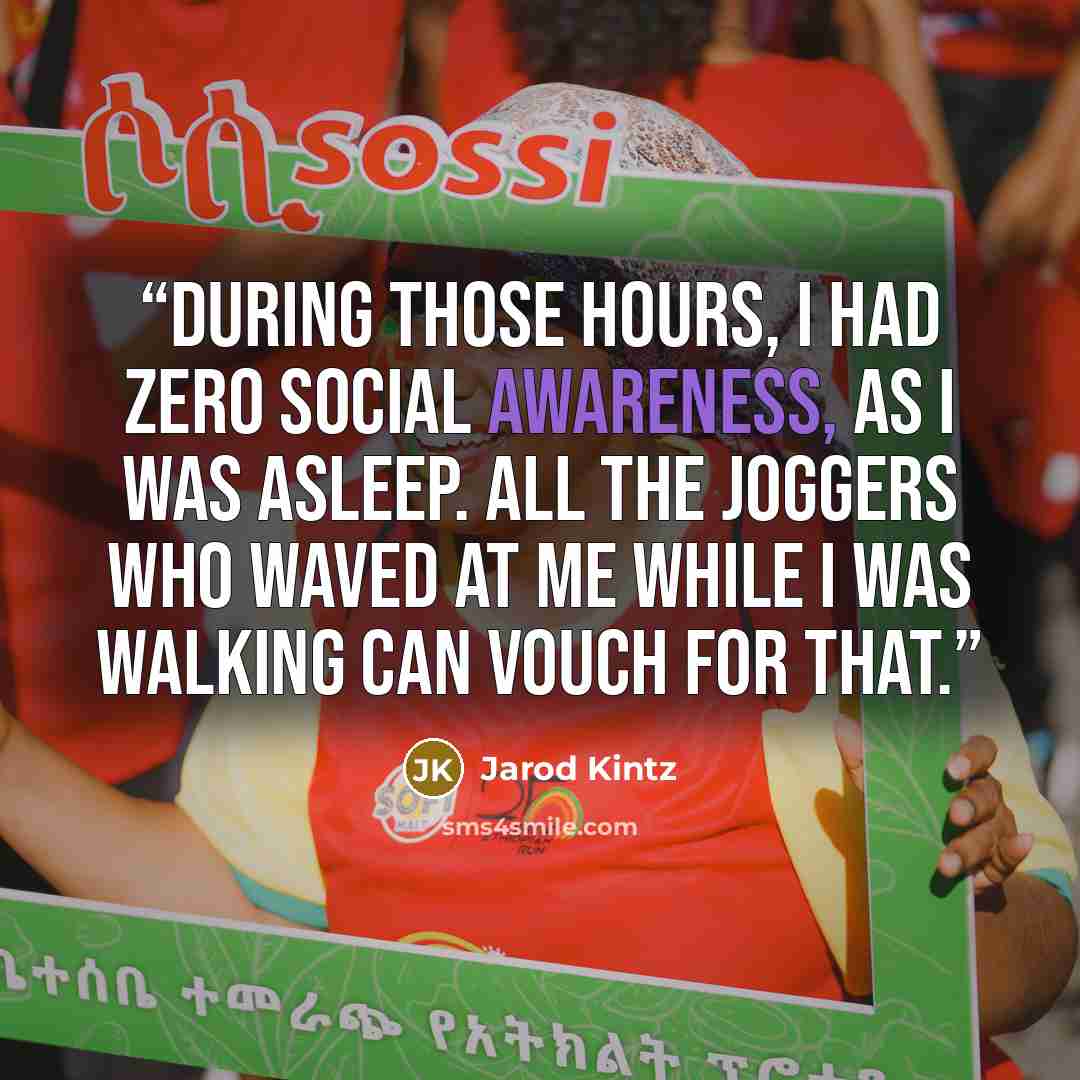 “During those hours, I had zero social awareness, as I was asleep. All the joggers who waved at me while I was walking can vouch for that.” quote by Jarod Kintz