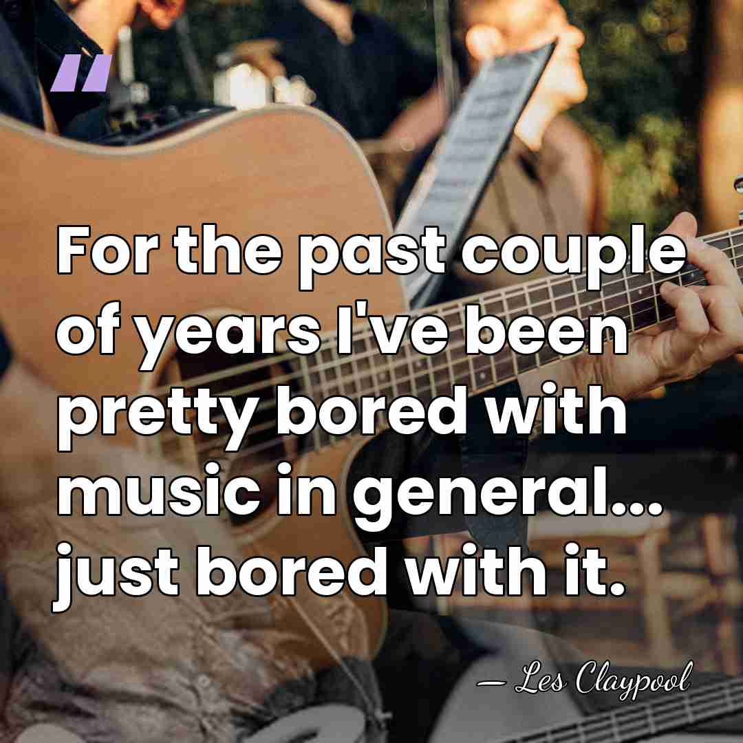 For the past couple of years I've been pretty bored with music&hellip; - Les Claypool