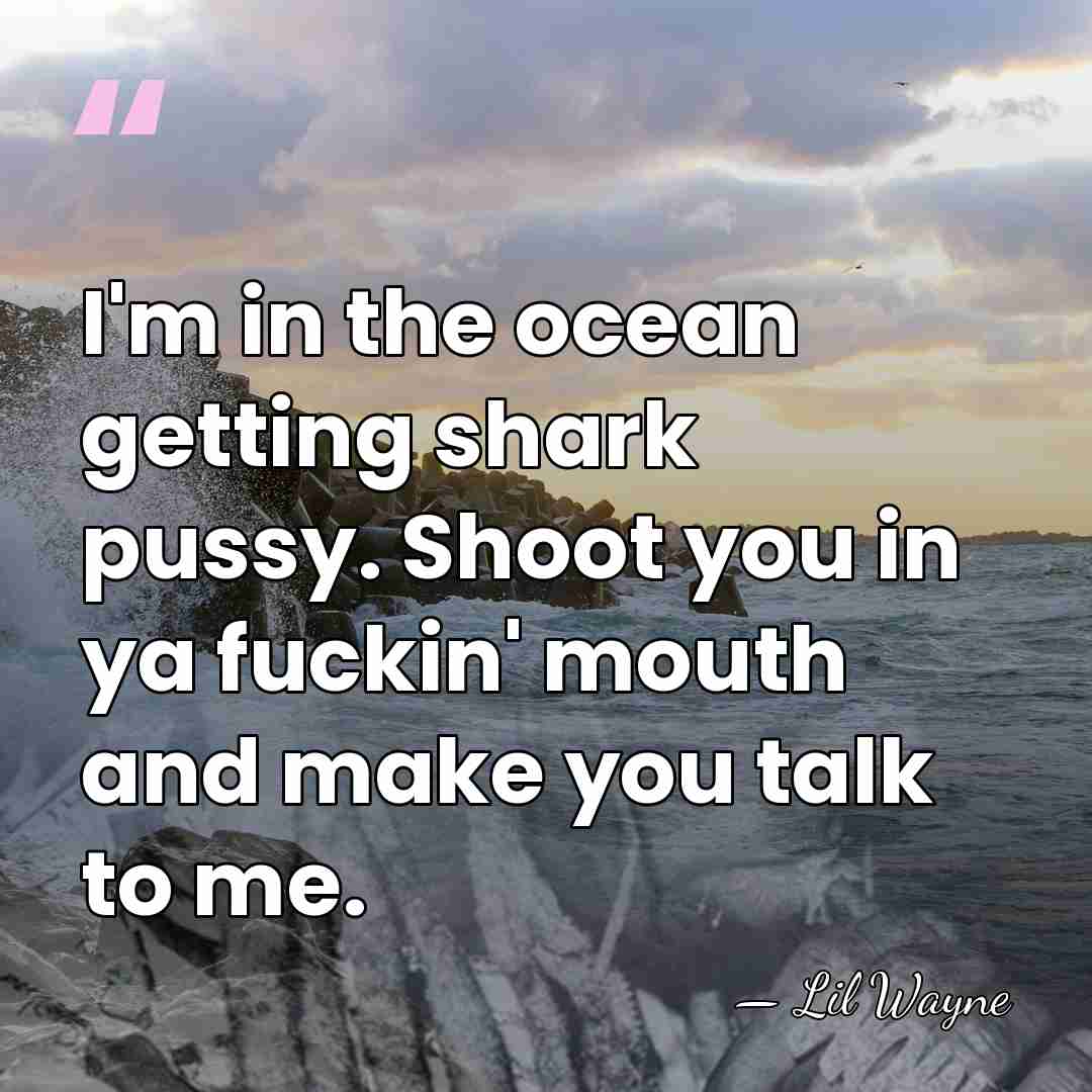 I'm in the ocean getting shark pussy. Shoot you in ya fuckin'&hellip; - Lil Wayne