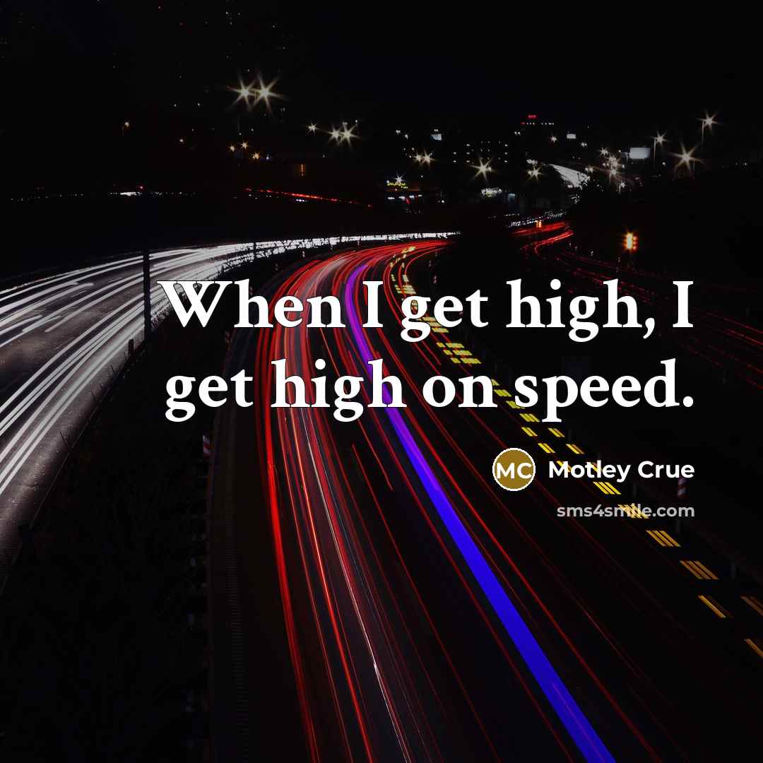 “When I get high, I get high on speed.” quote by Motley Crue