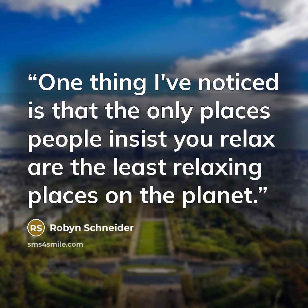 “One thing I've noticed is that the only places people insist you relax are the least relaxing places on the planet.” quote by Robyn Schneider