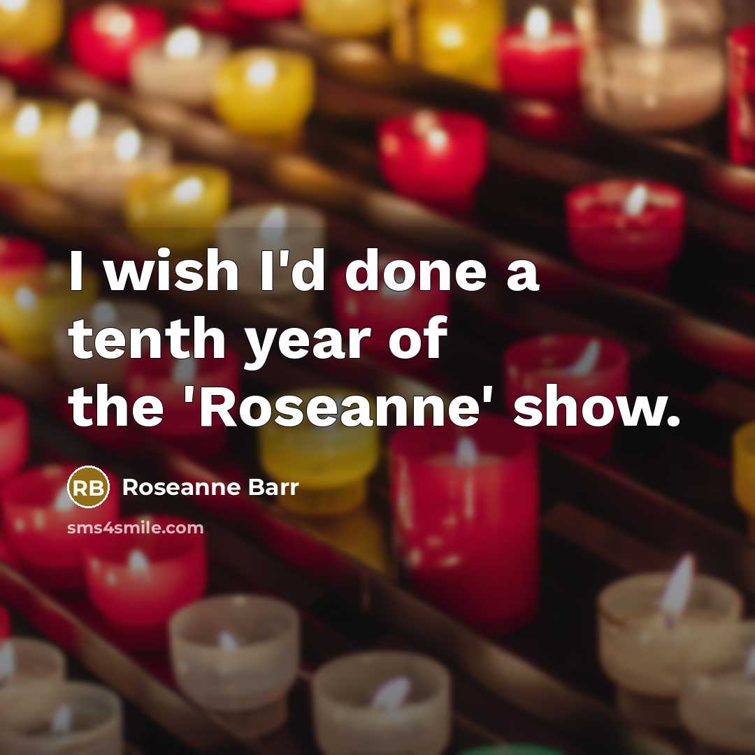 “I wish I'd done a tenth year of the 'Roseanne'…” quote by Roseanne Barr