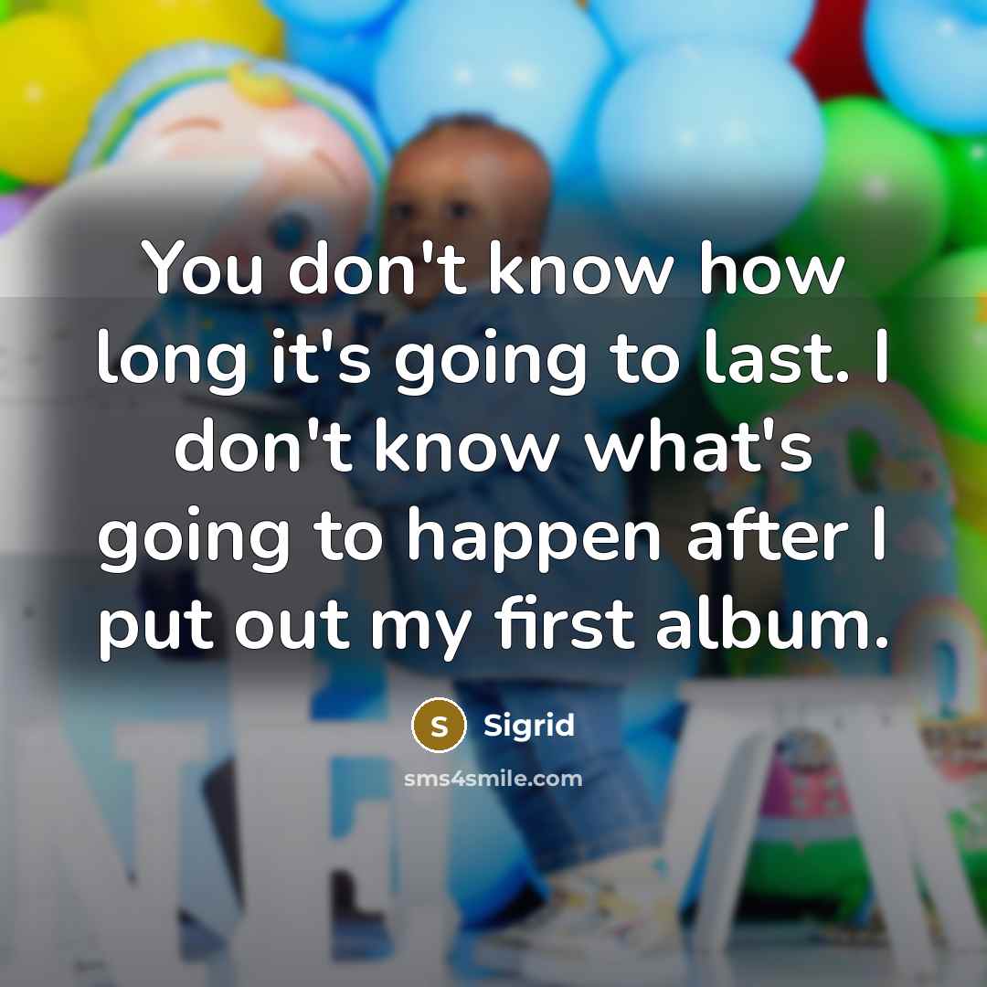 “You don't know how long it's going to last. I don't know what's going to happen after I put out my first album.” quote by Sigrid