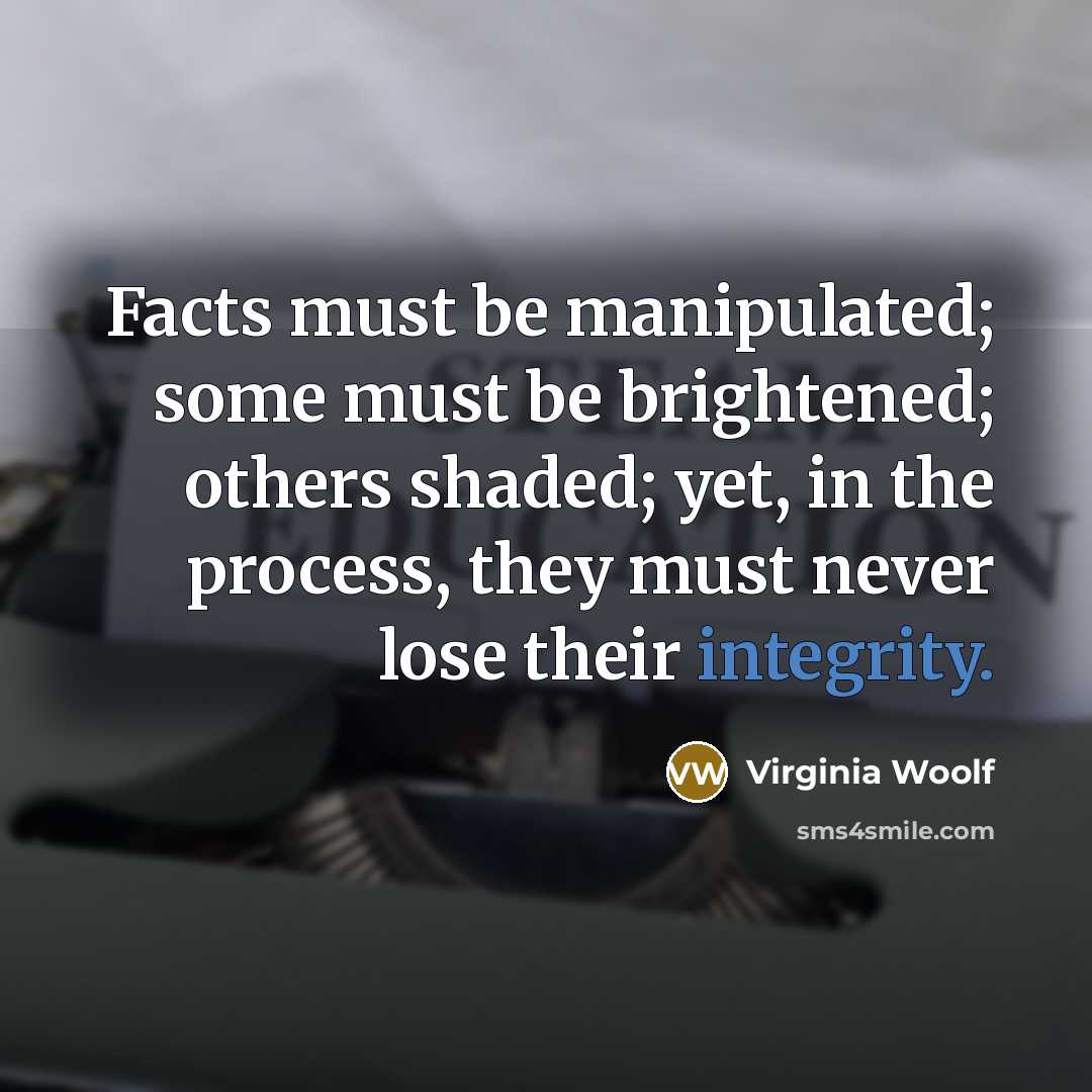 “Facts must be manipulated; some must be brightened; others shaded;…” quote by Virginia Woolf