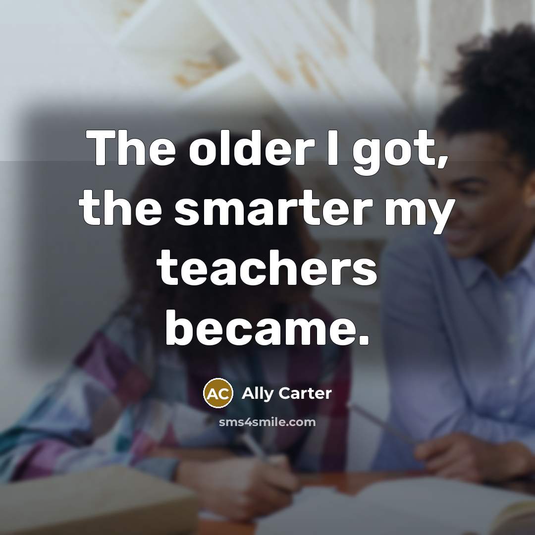 “The older I got, the smarter my teachers became.…” quote by Ally Carter