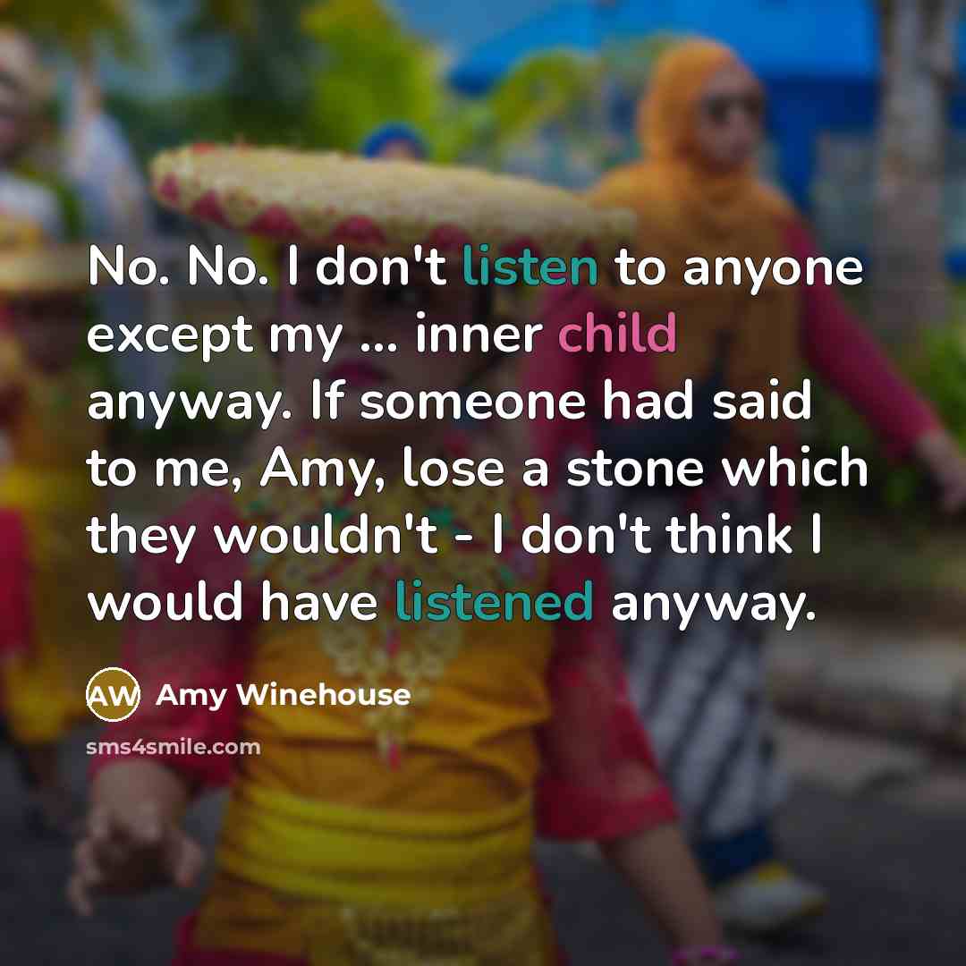 “No. No. I don't listen to anyone except my ...…” quote by Amy Winehouse