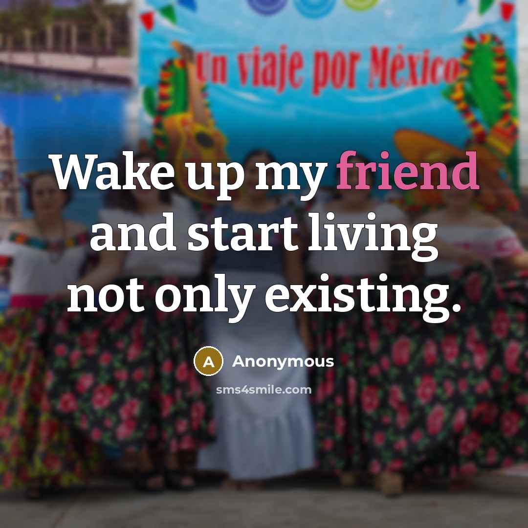 “Wake up my friend and start living not only existing.…” quote by Anonymous