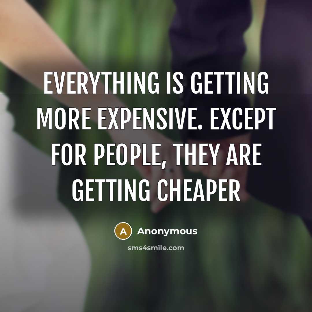 “Everything is getting more expensive. Except for people, they are getting cheaper” quote by Anonymous