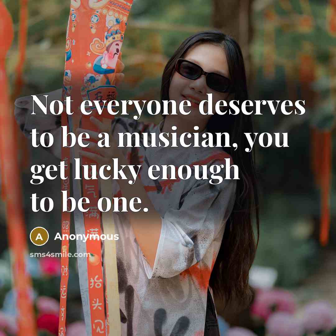 “Not everyone deserves to be a musician, you get lucky…” quote by Anonymous