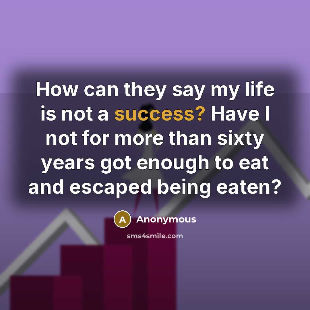 “How can they say my life is not a success? Have I not for more than sixty years got enough to eat and escaped being eaten?” quote by Anonymous