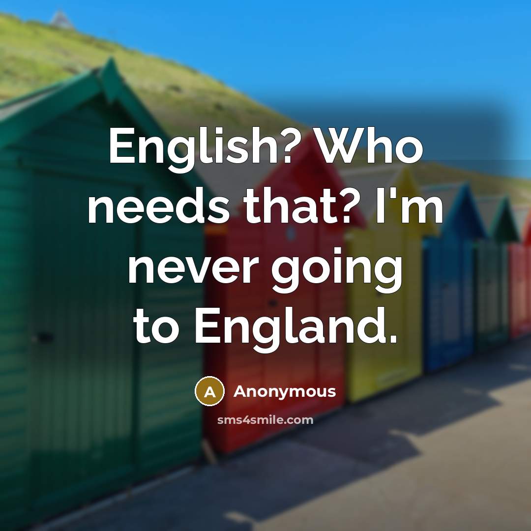 “English? Who needs that? I'm never going to England.” quote by Anonymous