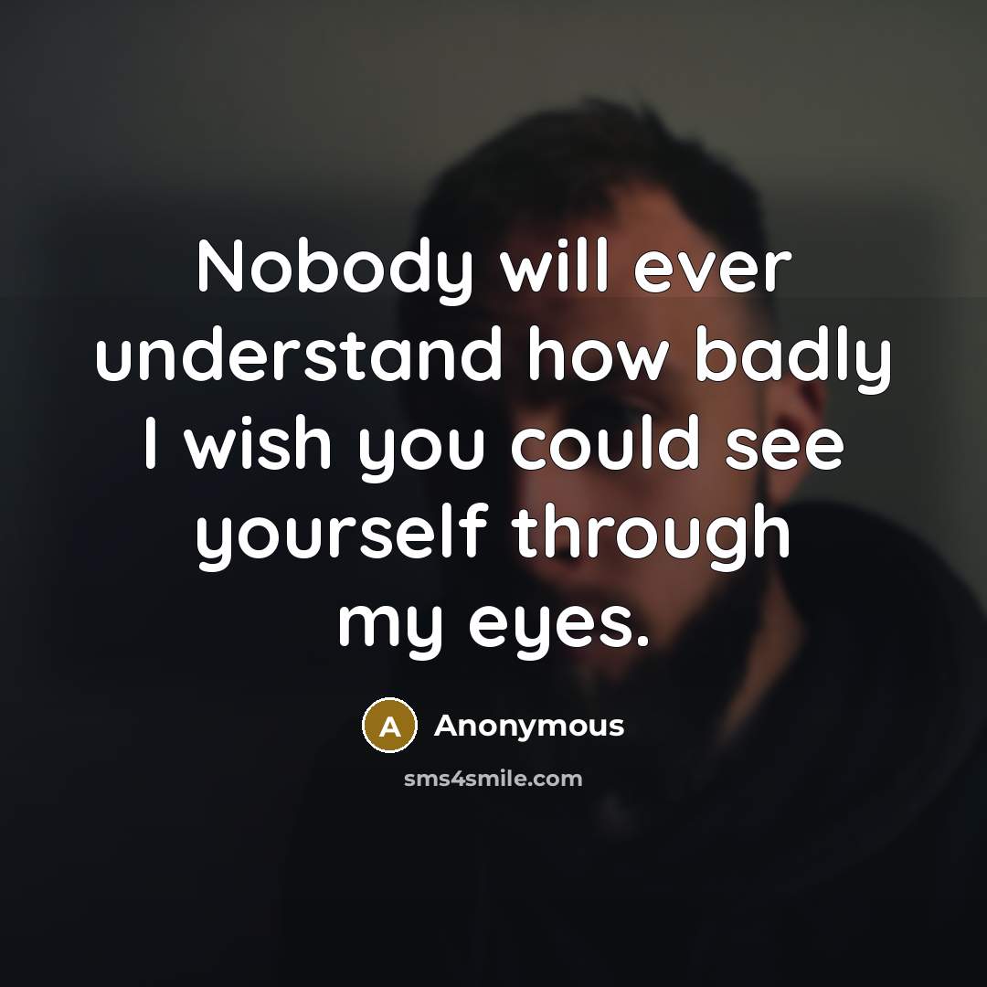 “Nobody will ever understand how badly I wish you could see yourself through my eyes.” quote by Anonymous