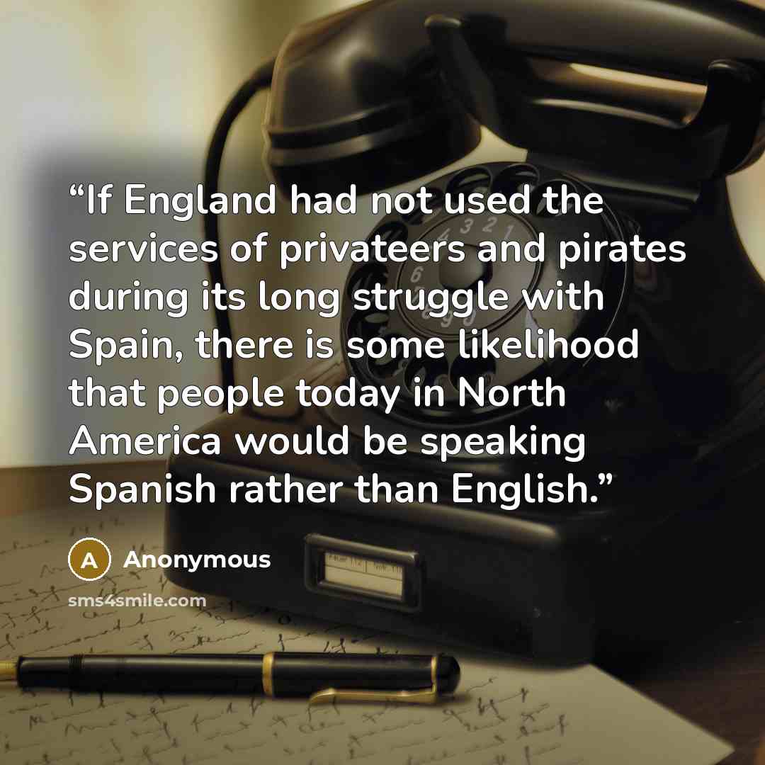 “If England had not used the services of privateers and pirates during its long struggle with Spain, there is some likelihood that people today in North America would be speaking Spanish rather than English.” quote by Anonymous