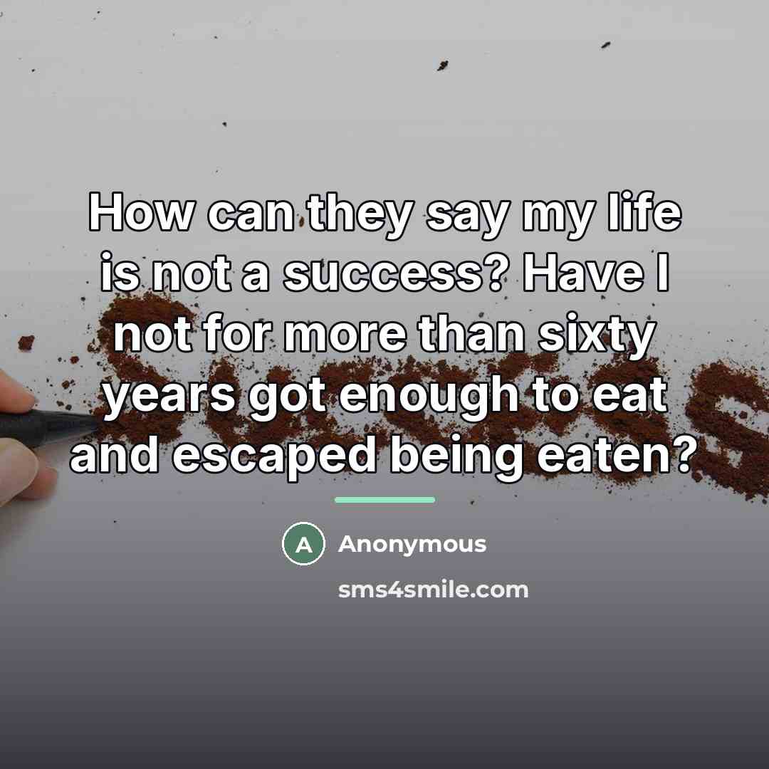 “How can they say my life is not a success? Have I not for more than sixty years got enough to eat and escaped being eaten?” quote by Anonymous