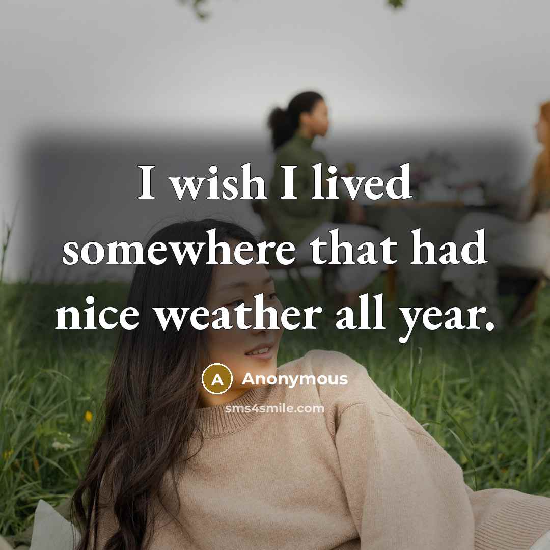 “I wish I lived somewhere that had nice weather all year.” quote by Anonymous