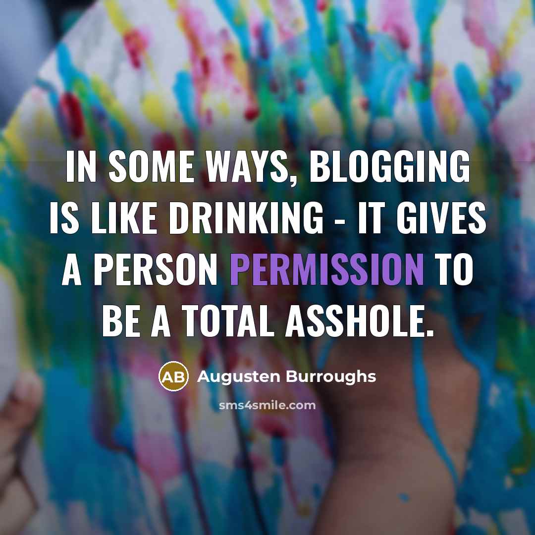 “In some ways, blogging is like drinking - it gives a person permission to be a total asshole.” quote by Augusten Burroughs