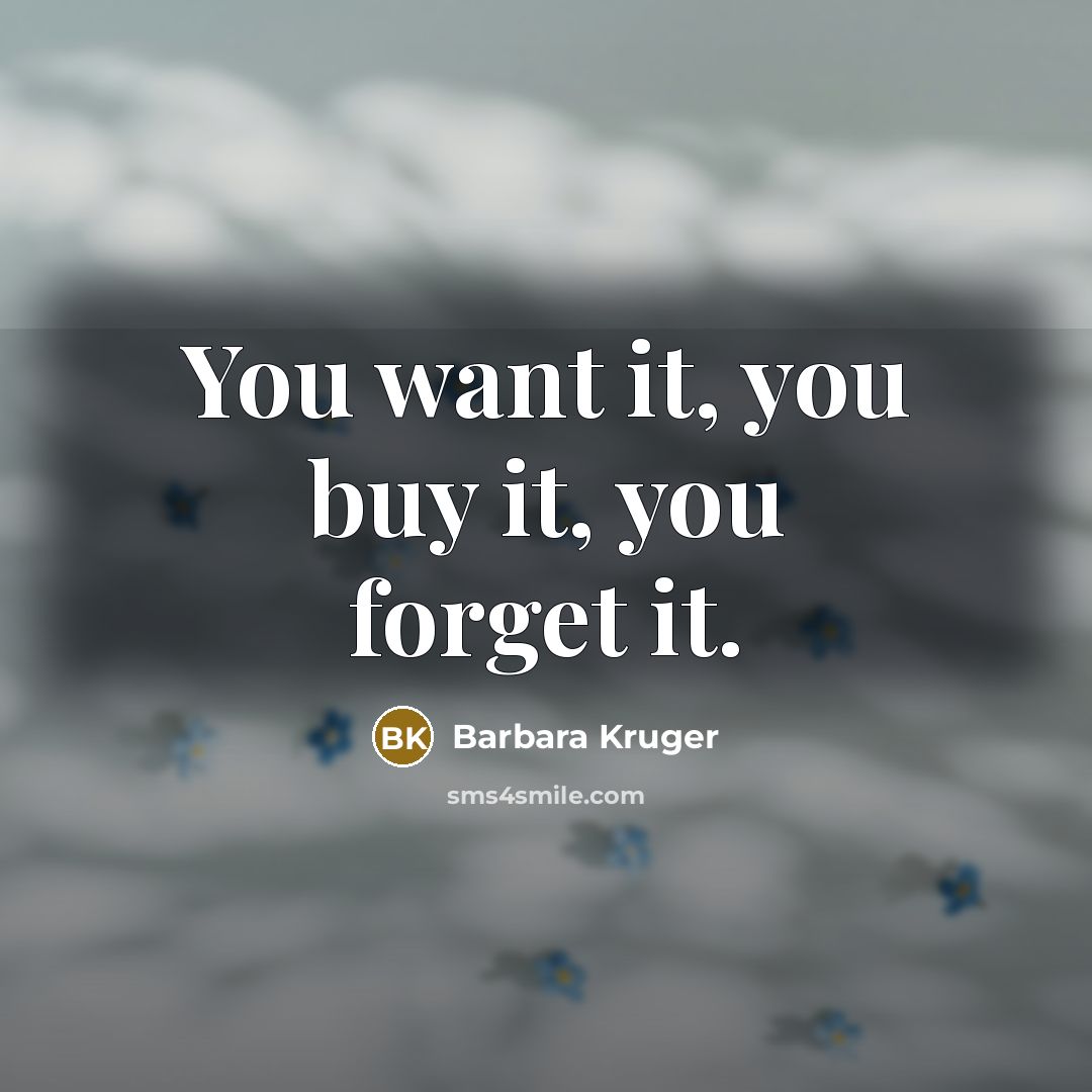 “You want it, you buy it, you forget it.…” quote by Barbara Kruger