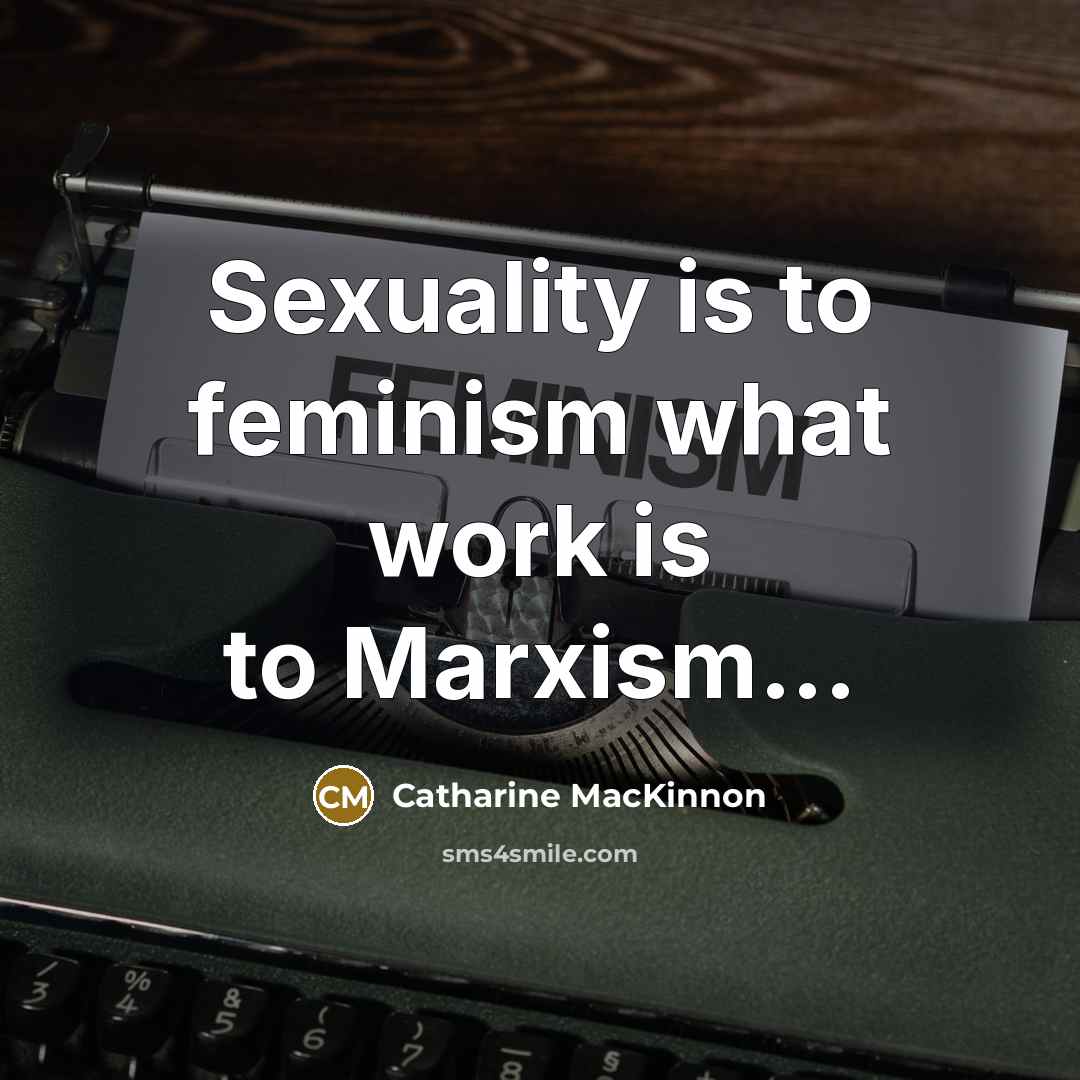 “Sexuality is to feminism what work is to Marxism...…” quote by Catharine MacKinnon