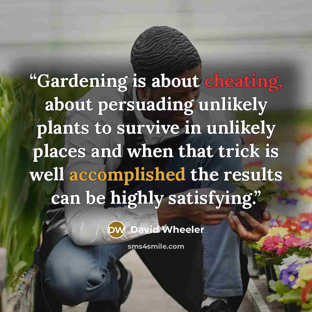 “Gardening is about cheating, about persuading unlikely plants to survive in unlikely places and when that trick is well accomplished the results can be highly satisfying.” quote by David Wheeler