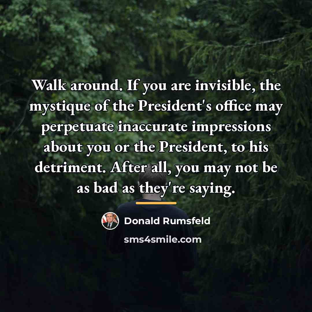 “Walk around. If you are invisible, the mystique of the…” quote by Donald Rumsfeld