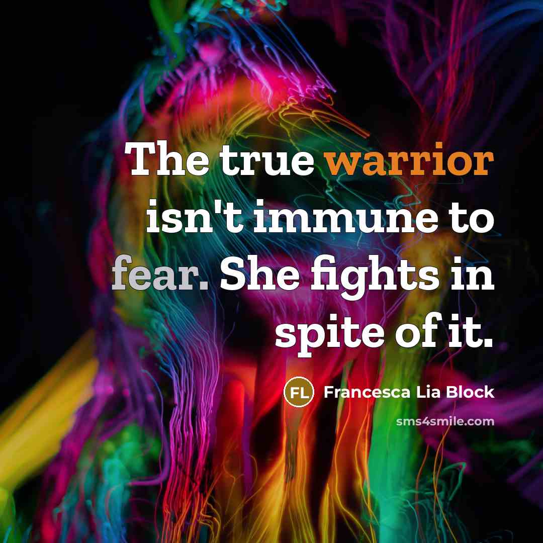 “The true warrior isn't immune to fear. She fights in…” quote by Francesca Lia Block