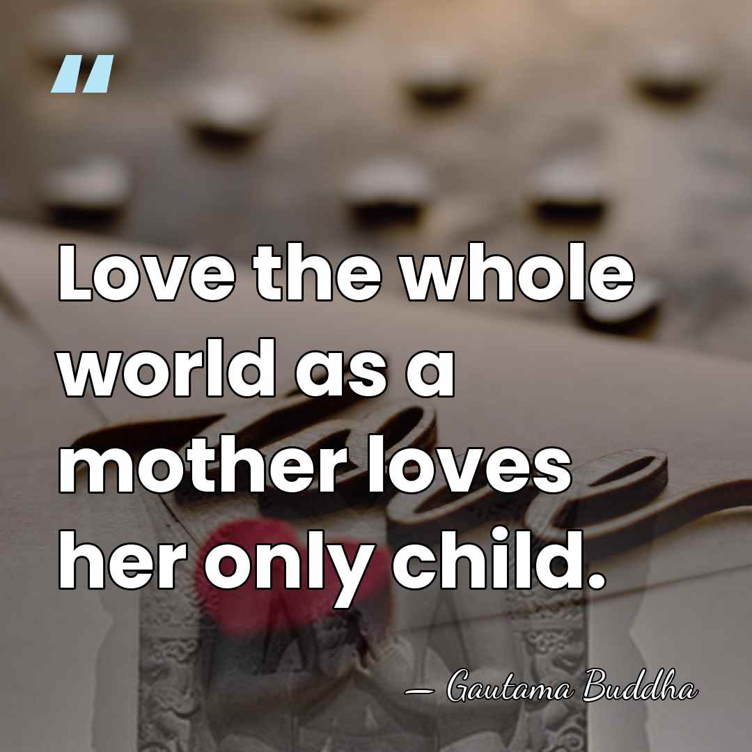 Love the whole world as a mother loves her only child. - Gautama Buddha