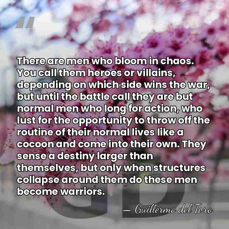 There are men who bloom in chaos. You call them heroes or&hellip; - Guillermo del Toro