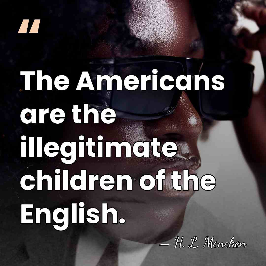 The Americans are the illegitimate children of the English. - H. L. Mencken