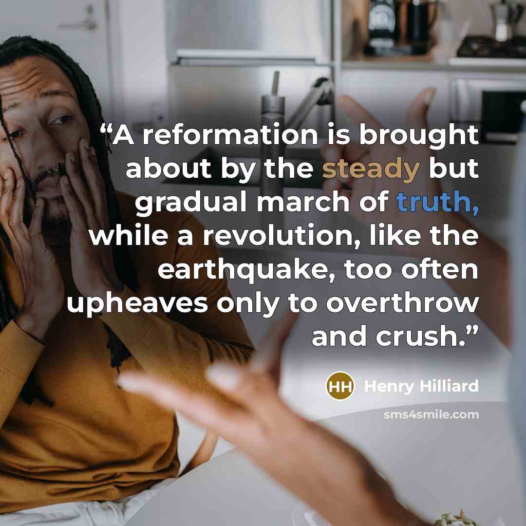 “A reformation is brought about by the steady but gradual march of truth, while a revolution, like the earthquake, too often upheaves only to overthrow and crush.” quote by Henry Hilliard