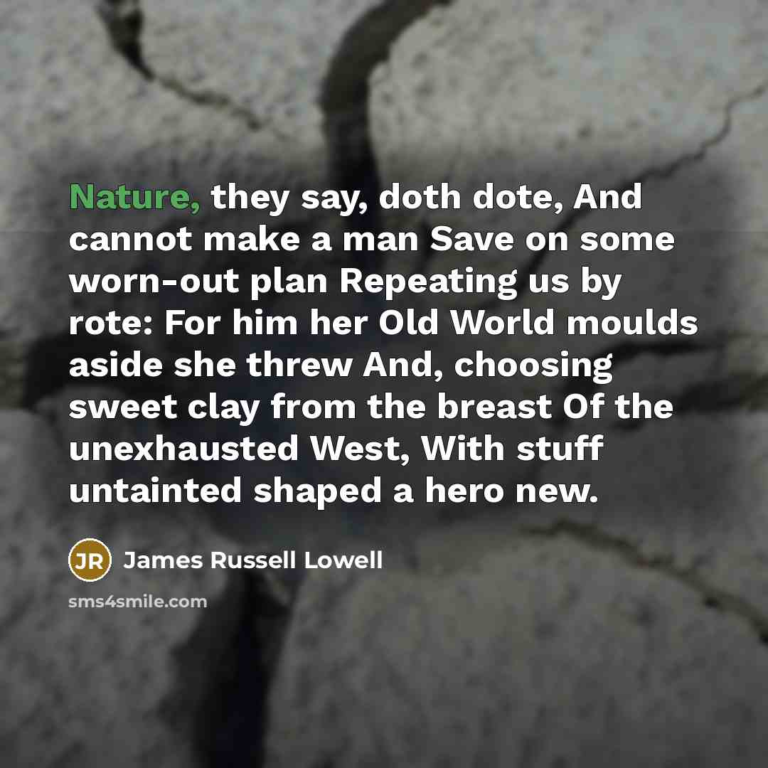 “Nature, they say, doth dote, And cannot make a man…” quote by James Russell Lowell