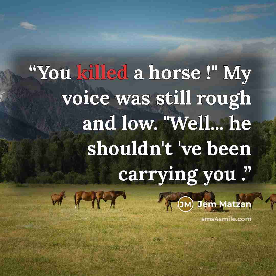 “You killed a horse !" My voice was still rough and low. "Well... he shouldn't 've been carrying you .” quote by Jem Matzan