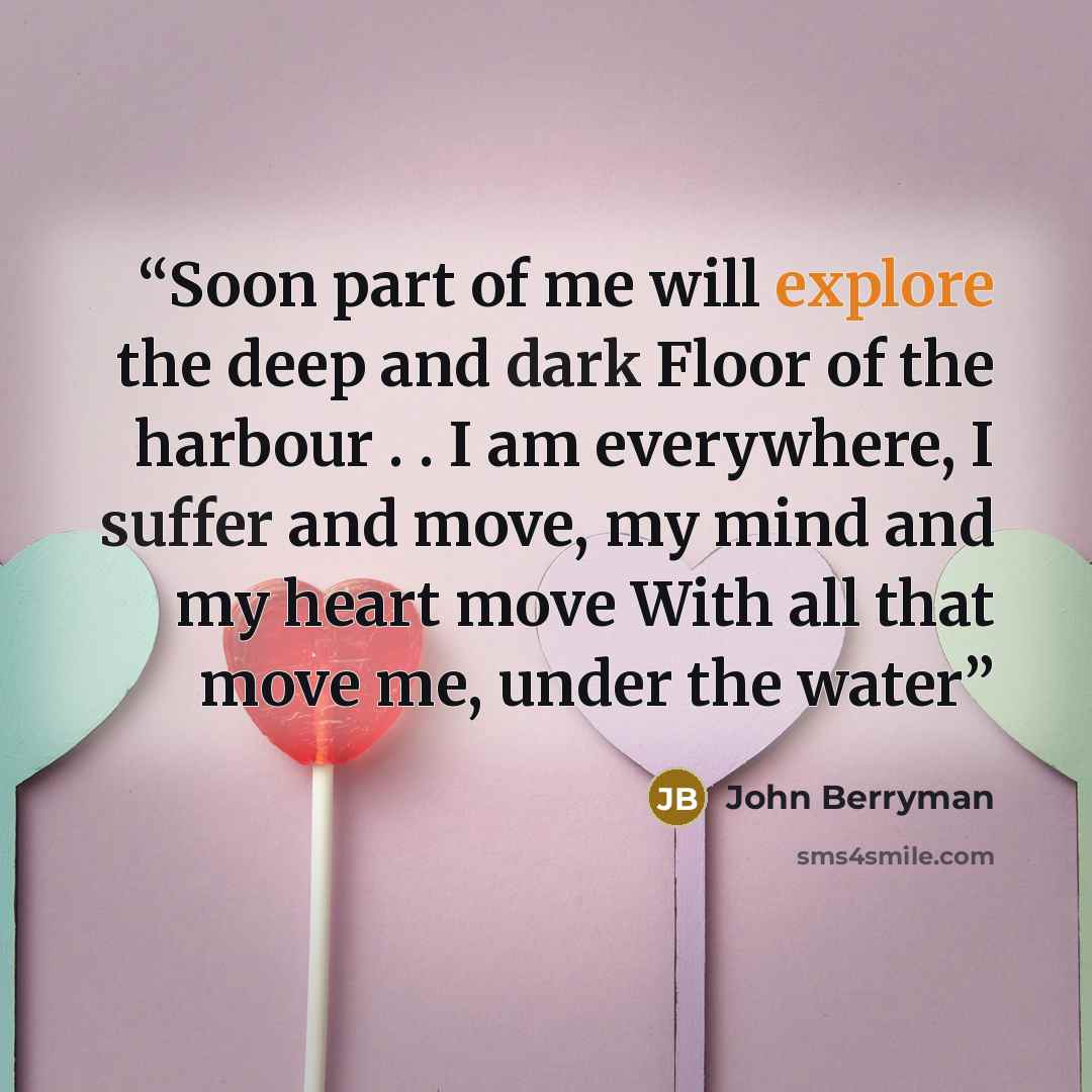“Soon part of me will explore the deep and dark Floor of the harbour . . I am everywhere, I suffer and move, my mind and my heart move With all that move me, under the water” quote by John Berryman