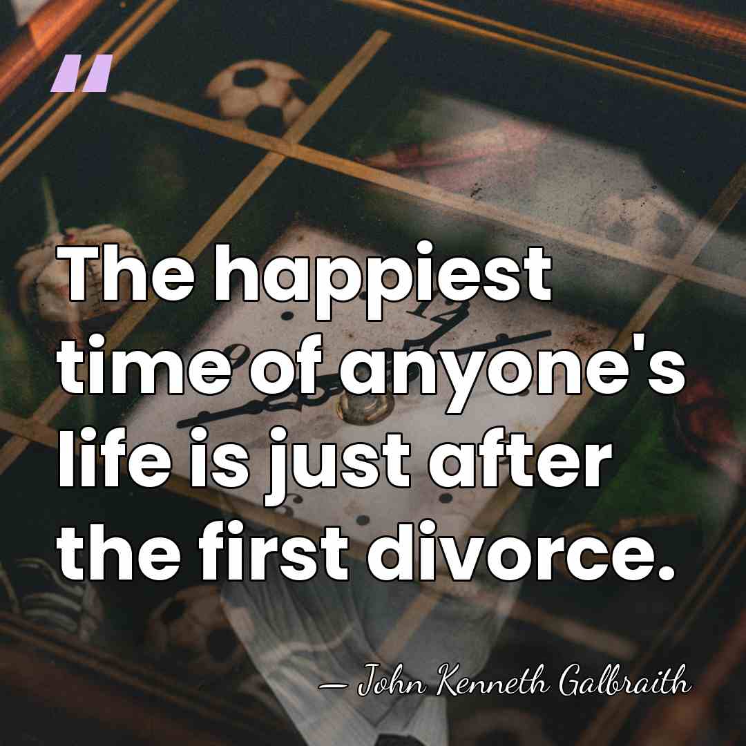 The happiest time of anyone's life is just after the first divorce. - John Kenneth Galbraith