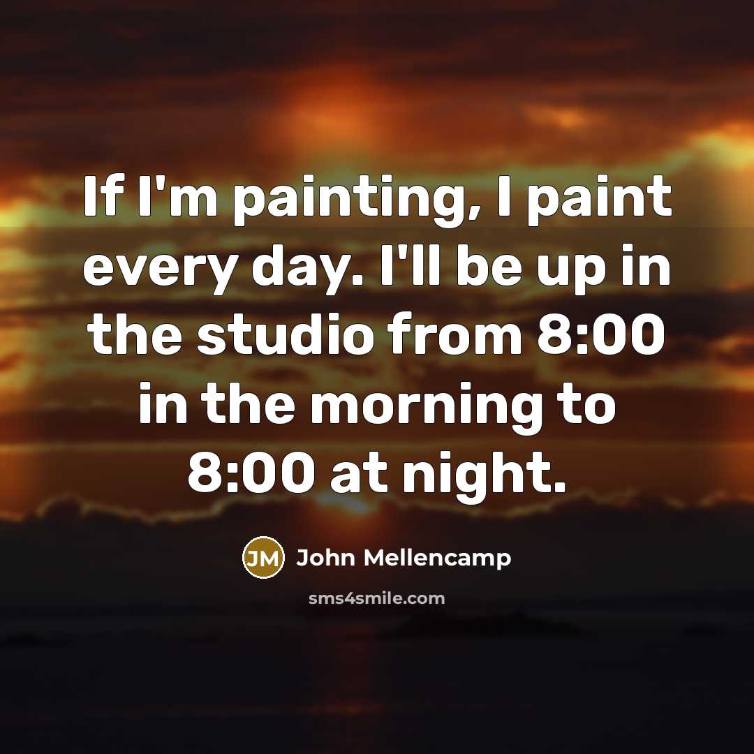 “If I'm painting, I paint every day. I'll be up…” quote by John Mellencamp