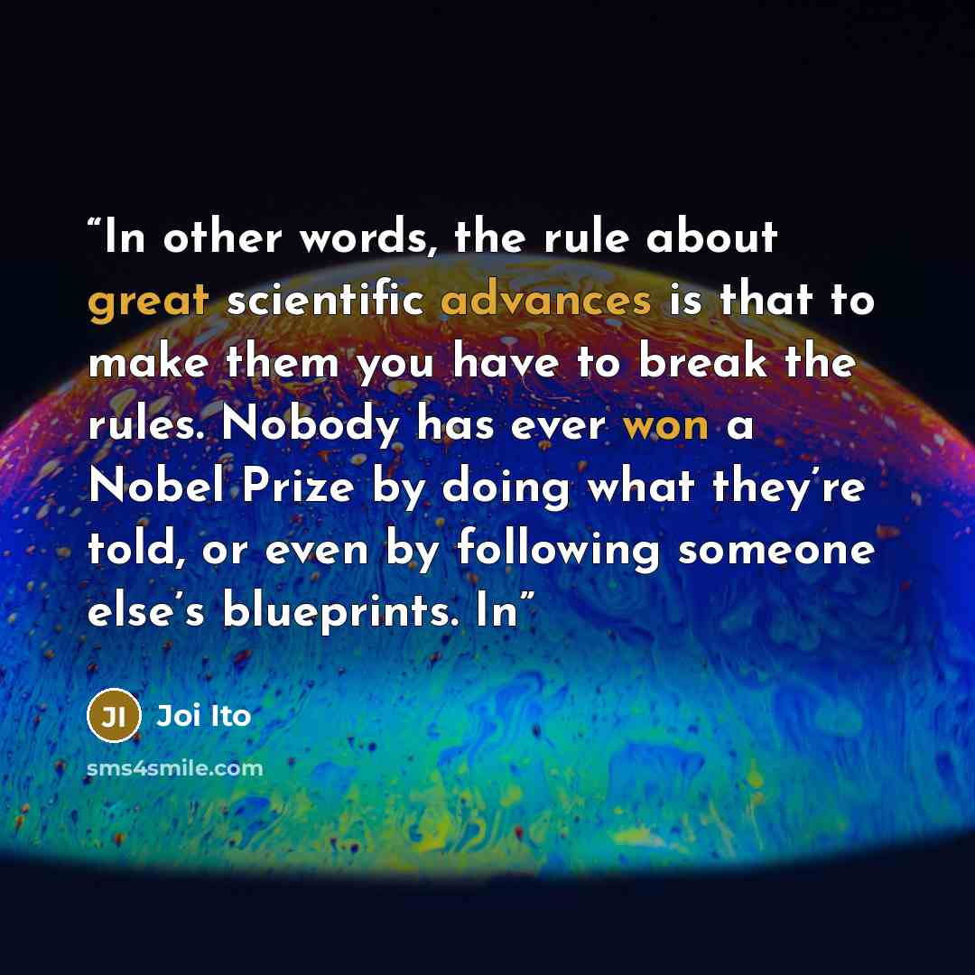 “In other words, the rule about great scientific advances is that to make them you have to break the rules. Nobody has ever won a Nobel Prize by doing what they’re told, or even by following someone else’s blueprints. In” quote by Joi Ito
