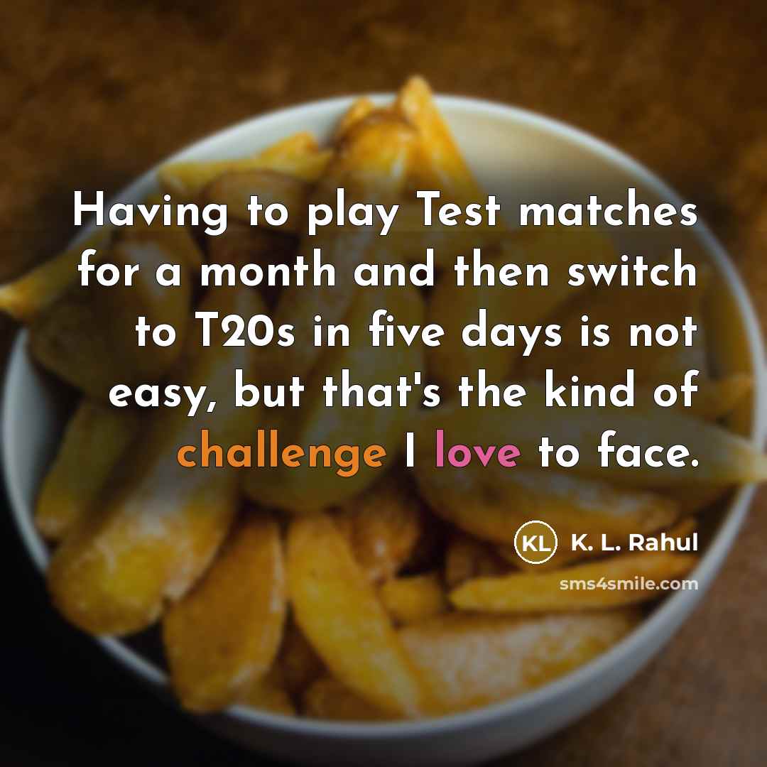 “Having to play Test matches for a month and then switch to T20s in five days is not easy, but that's the kind of challenge I love to face.” quote by K. L. Rahul