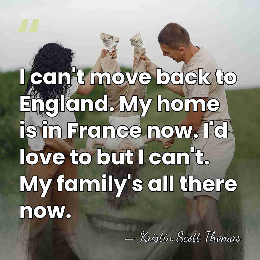 I can't move back to England. My home is in France now.&hellip; - Kristin Scott Thomas