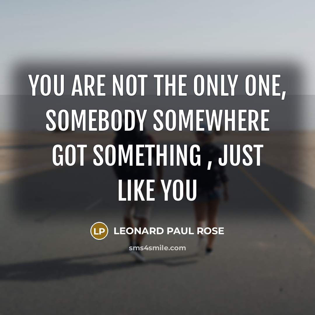 “YOU ARE NOT THE ONLY ONE, SOMEBODY SOMEWHERE GOT SOMETHING…” quote by LEONARD PAUL ROSE