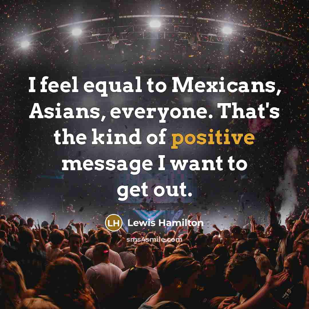 “I feel equal to Mexicans, Asians, everyone. That's the kind of positive message I want to get out.” quote by Lewis Hamilton