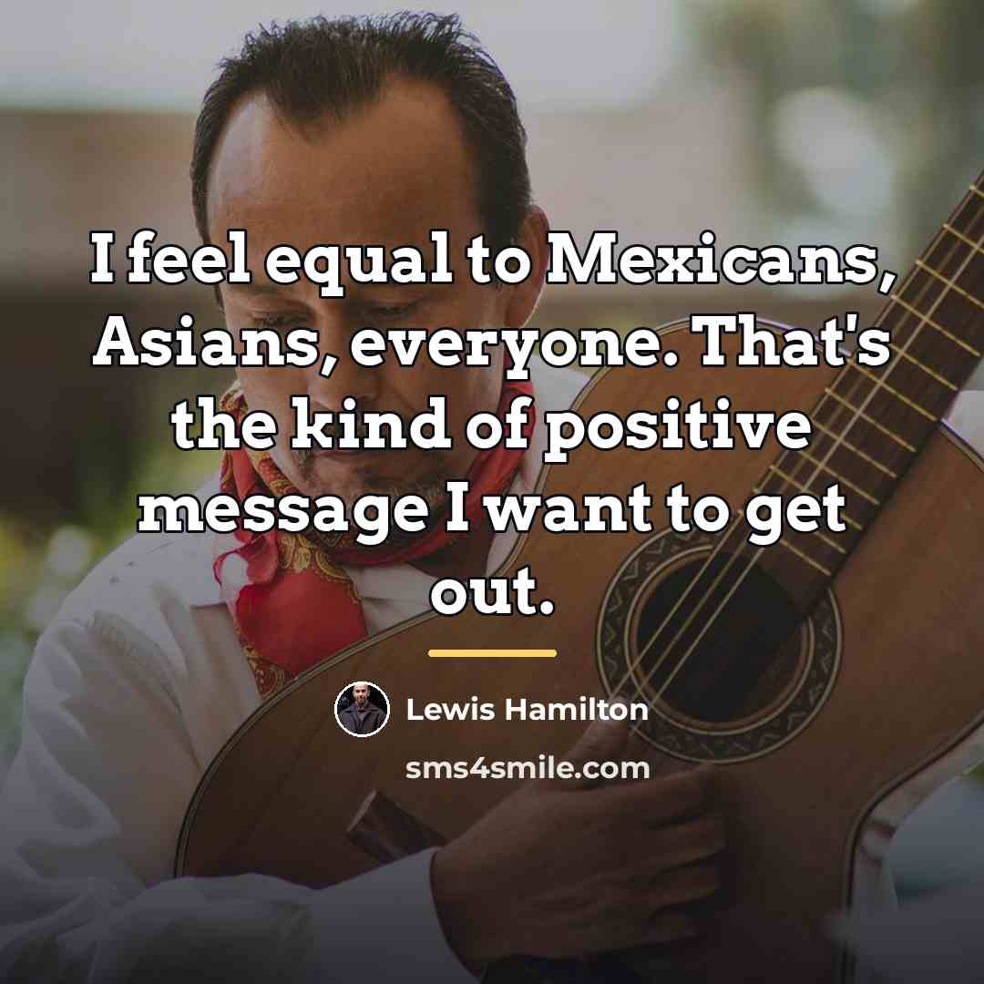 “I feel equal to Mexicans, Asians, everyone. That's the kind…” quote by Lewis Hamilton