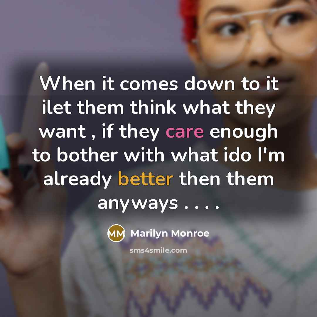 “When it comes down to it ilet them think what they want , if they care enough to bother with what ido I'm already better then them anyways . . . .” quote by Marilyn Monroe