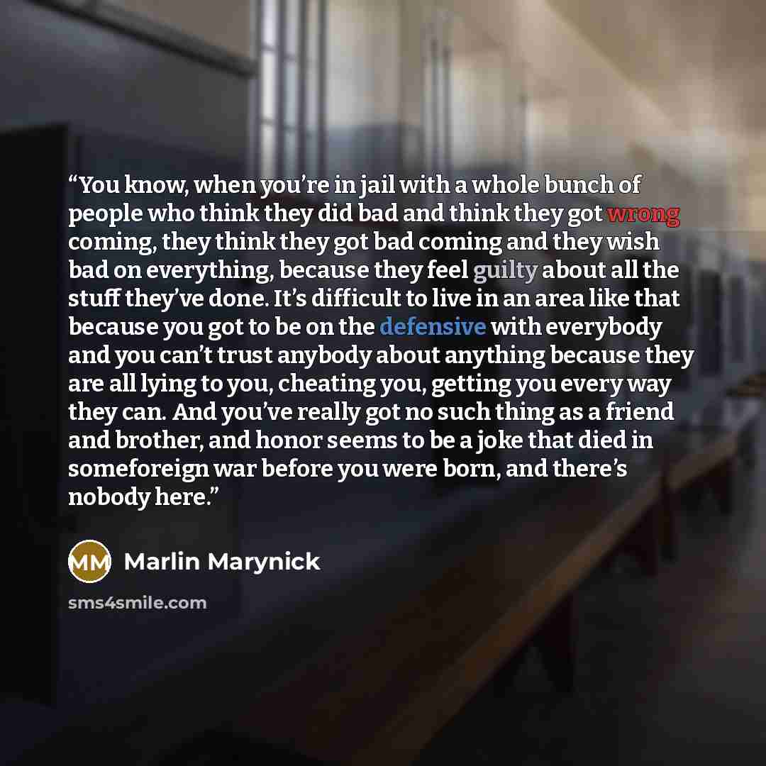 “You know, when you’re in jail with a whole bunch of people who think they did bad and think they got wrong coming, they think they got bad coming and they wish bad on everything, because they feel guilty about all the stuff they’ve done. It’s difficult to live in an area like that because you got…” quote by Marlin Marynick
