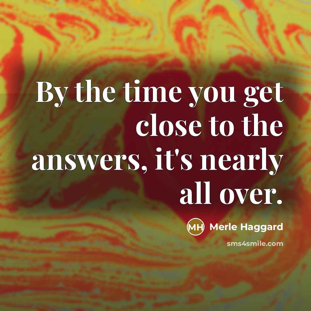 “By the time you get close to the answers, it's nearly all over.” quote by Merle Haggard